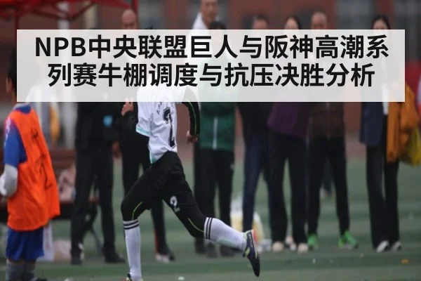 NPB中央联盟巨人与阪神高潮系列赛牛棚调度与抗压决胜分析