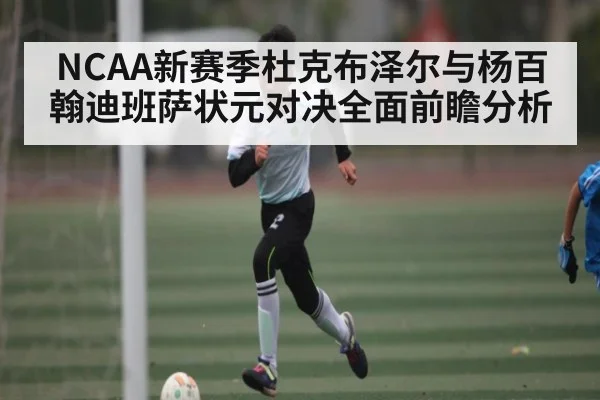 NCAA新赛季杜克布泽尔与杨百翰迪班萨状元对决全面前瞻分析