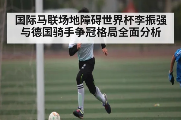 国际马联场地障碍世界杯李振强与德国骑手争冠格局全面分析