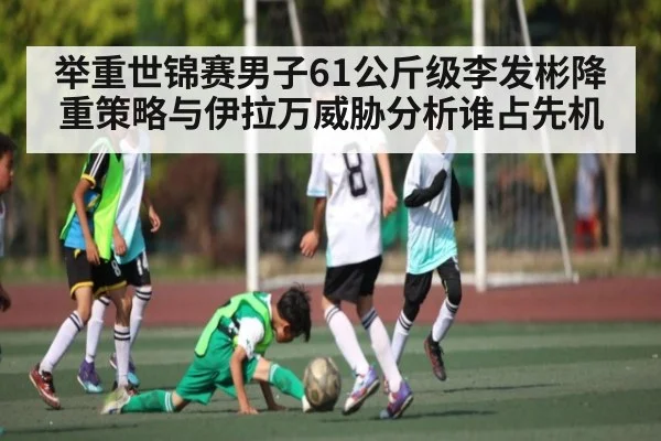 举重世锦赛男子61公斤级李发彬降重策略与伊拉万威胁分析谁占先机